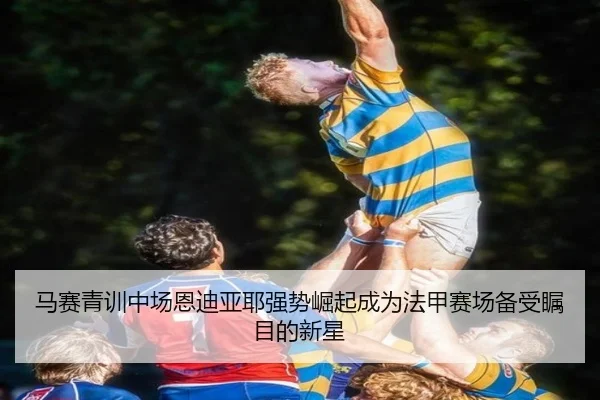 马赛青训中场恩迪亚耶强势崛起成为法甲赛场备受瞩目的新星