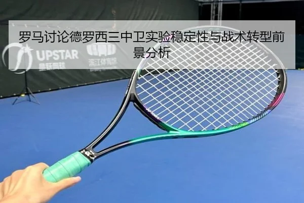 罗马讨论德罗西三中卫实验稳定性与战术转型前景分析