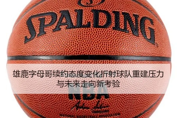 雄鹿字母哥续约态度变化折射球队重建压力与未来走向新考验