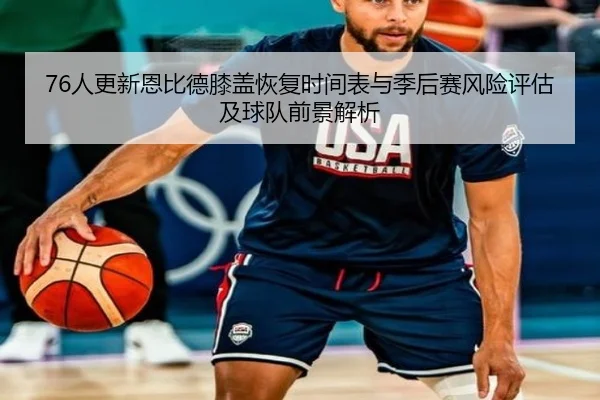 76人更新恩比德膝盖恢复时间表与季后赛风险评估及球队前景解析