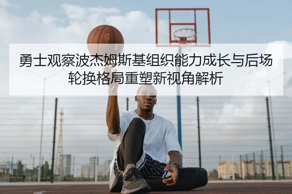 勇士观察波杰姆斯基组织能力成长与后场轮换格局重塑新视角解析