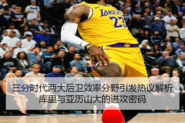 三分时代两大后卫效率分野引发热议解析库里与亚历山大的进攻密码