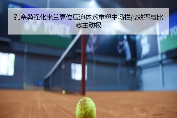 孔塞桑强化米兰高位压迫体系重塑中场拦截效率与比赛主动权