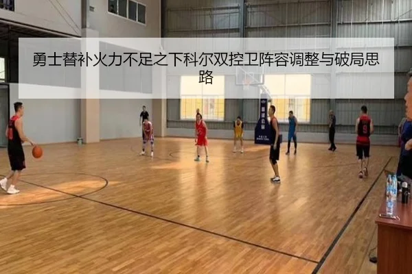 勇士替补火力不足之下科尔双控卫阵容调整与破局思路